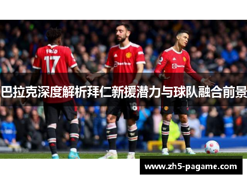 巴拉克深度解析拜仁新援潜力与球队融合前景