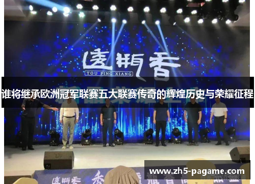 谁将继承欧洲冠军联赛五大联赛传奇的辉煌历史与荣耀征程