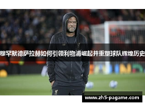 穆罕默德萨拉赫如何引领利物浦崛起并重塑球队辉煌历史