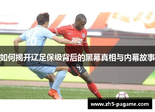 如何揭开辽足保级背后的黑幕真相与内幕故事