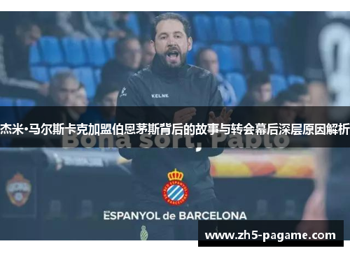 杰米·马尔斯卡克加盟伯恩茅斯背后的故事与转会幕后深层原因解析