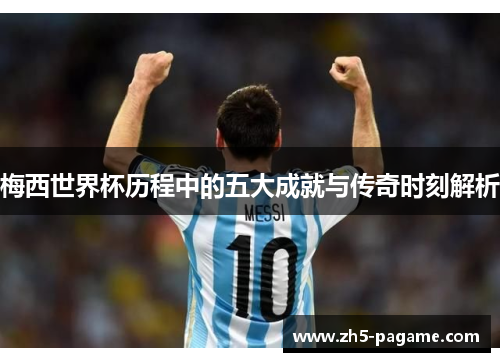 梅西世界杯历程中的五大成就与传奇时刻解析