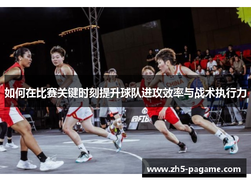 如何在比赛关键时刻提升球队进攻效率与战术执行力