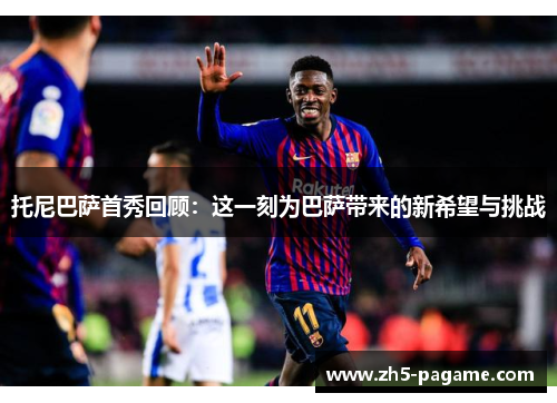 托尼巴萨首秀回顾：这一刻为巴萨带来的新希望与挑战
