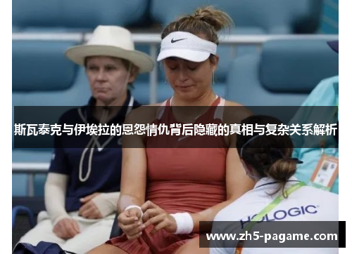 斯瓦泰克与伊埃拉的恩怨情仇背后隐藏的真相与复杂关系解析