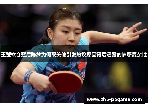 王楚钦夺冠后陈梦为何取关他引发热议原因背后透露的情感复杂性