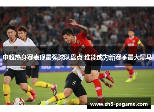 中超热身赛表现最强球队盘点 谁能成为新赛季最大黑马