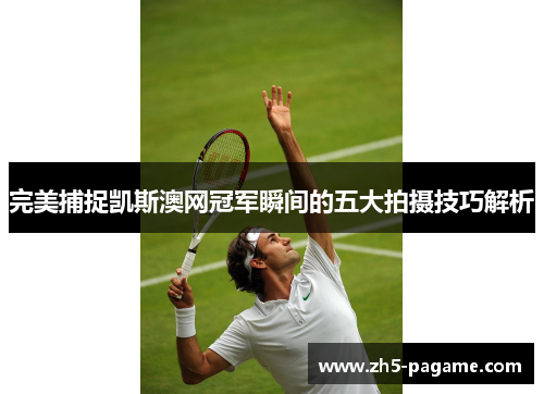 完美捕捉凯斯澳网冠军瞬间的五大拍摄技巧解析