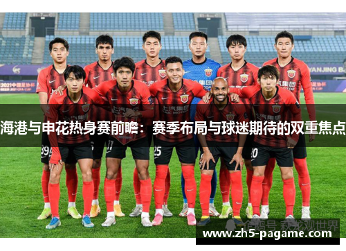 海港与申花热身赛前瞻：赛季布局与球迷期待的双重焦点