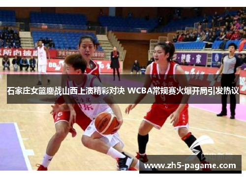 石家庄女篮鏖战山西上演精彩对决 WCBA常规赛火爆开局引发热议
