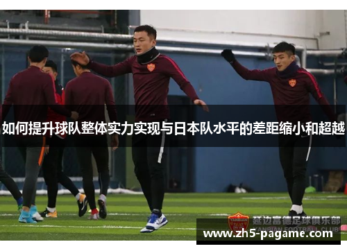 如何提升球队整体实力实现与日本队水平的差距缩小和超越 如何提升球队整体实力实现与日本队水平的差距缩小和超越