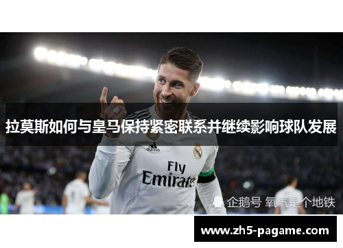 拉莫斯如何与皇马保持紧密联系并继续影响球队发展