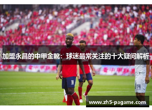 加盟永昌的中甲金靴：球迷最常关注的十大疑问解析
