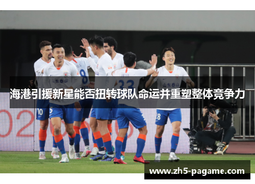 海港引援新星能否扭转球队命运并重塑整体竞争力