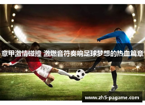 意甲激情碰撞 激燃音符奏响足球梦想的热血篇章 意甲激情碰撞 激燃音符奏响足球梦想的热血篇章