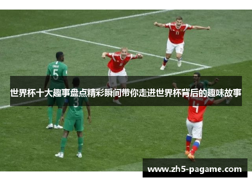 世界杯十大趣事盘点精彩瞬间带你走进世界杯背后的趣味故事