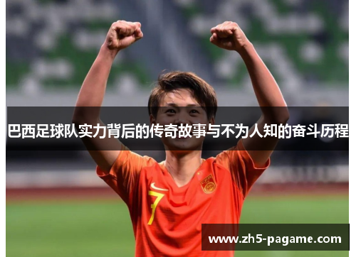 巴西足球队实力背后的传奇故事与不为人知的奋斗历程