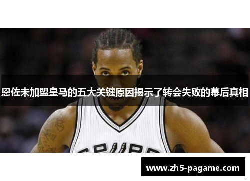 恩佐未加盟皇马的五大关键原因揭示了转会失败的幕后真相