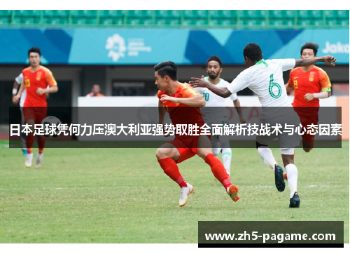日本足球凭何力压澳大利亚强势取胜全面解析技战术与心态因素