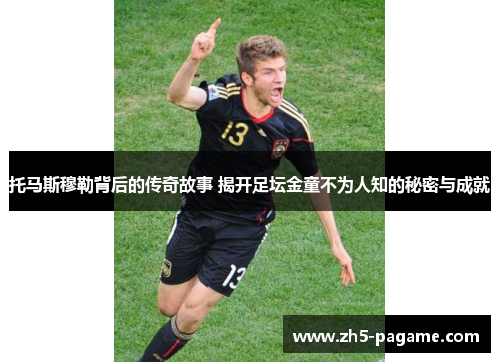 托马斯穆勒背后的传奇故事 揭开足坛金童不为人知的秘密与成就