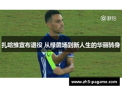 扎哈维宣布退役 从绿茵场到新人生的华丽转身