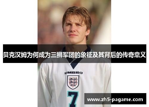 贝克汉姆为何成为三狮军团的象征及其背后的传奇意义