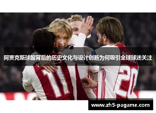 阿贾克斯球服背后的历史文化与设计创新为何吸引全球球迷关注 阿贾克斯球服背后的历史文化与设计创新为何吸引全球球迷关注