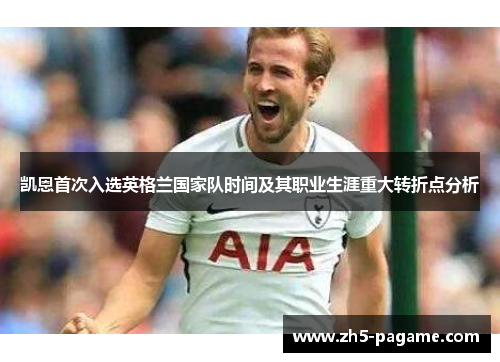 凯恩首次入选英格兰国家队时间及其职业生涯重大转折点分析