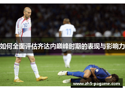 如何全面评估齐达内巅峰时期的表现与影响力