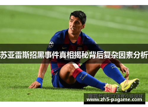 苏亚雷斯招黑事件真相揭秘背后复杂因素分析