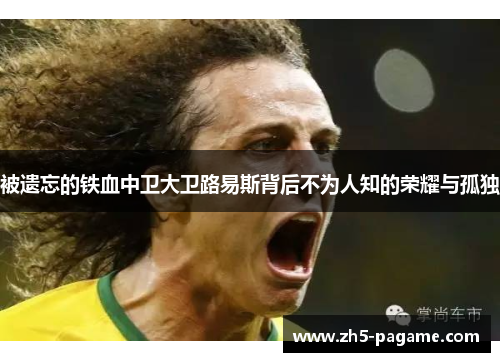 被遗忘的铁血中卫大卫路易斯背后不为人知的荣耀与孤独 被遗忘的铁血中卫大卫路易斯背后不为人知的荣耀与孤独