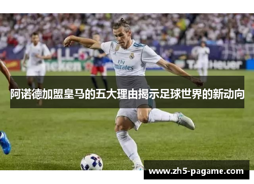 阿诺德加盟皇马的五大理由揭示足球世界的新动向