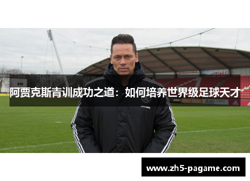 阿贾克斯青训成功之道:如何培养世界级足球天才 阿贾克斯青训成功之道:如何培养世界级足球天才