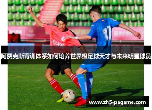 阿贾克斯青训体系如何培养世界级足球天才与未来明星球员
