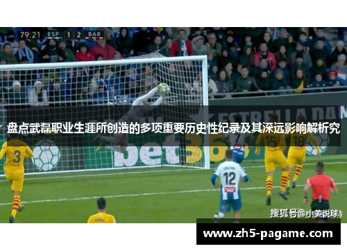 盘点武磊职业生涯所创造的多项重要历史性纪录及其深远影响解析究