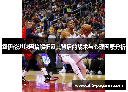 霍伊伦进球困境解析及其背后的战术与心理因素分析