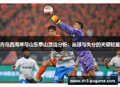 青岛西海岸与山东泰山激战分析:赢球与失分的关键较量 青岛西海岸与山东泰山激战分析:赢球与失分的关键较量