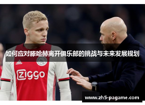 如何应对滕哈赫离开俱乐部的挑战与未来发展规划 如何应对滕哈赫离开俱乐部的挑战与未来发展规划
