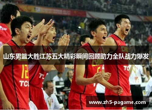 山东男篮大胜江苏五大精彩瞬间回顾助力全队战力爆发 山东男篮大胜江苏五大精彩瞬间回顾助力全队战力爆发