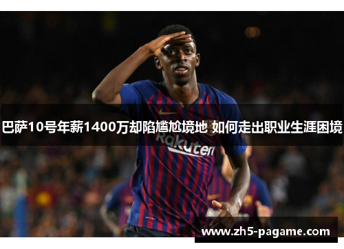 巴萨10号年薪1400万却陷尴尬境地 如何走出职业生涯困境 巴萨10号年薪1400万却陷尴尬境地 如何走出职业生涯困境