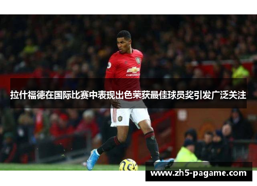 拉什福德在国际比赛中表现出色荣获最佳球员奖引发广泛关注 拉什福德在国际比赛中表现出色荣获最佳球员奖引发广泛关注