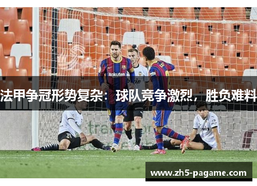法甲争冠形势复杂:球队竞争激烈,胜负难料 法甲争冠形势复杂:球队竞争激烈,胜负难料