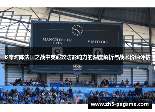 B席对阵法国之战中英超攻防影响力的深度解析与战术价值评估 B席对阵法国之战中英超攻防影响力的深度解析与战术价值评估