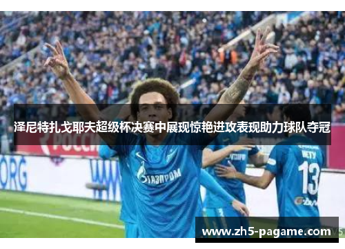 泽尼特扎戈耶夫超级杯决赛中展现惊艳进攻表现助力球队夺冠