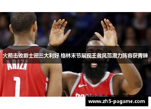 火箭击败爵士迎三大利好 格林末节展现王者风范潜力阵容获青睐