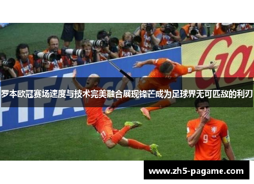 罗本欧冠赛场速度与技术完美融合展现锋芒成为足球界无可匹敌的利刃