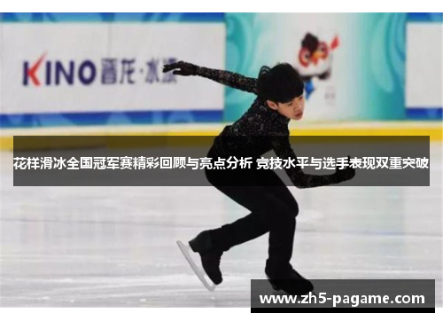 花样滑冰全国冠军赛精彩回顾与亮点分析 竞技水平与选手表现双重突破