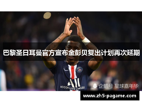 巴黎圣日耳曼官方宣布金彭贝复出计划再次延期