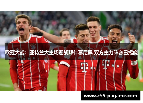 欧冠大战：亚特兰大主场迎战拜仁慕尼黑 双方主力阵容已揭晓