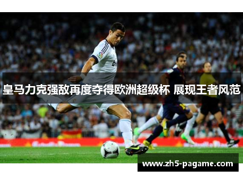 皇马力克强敌再度夺得欧洲超级杯 展现王者风范